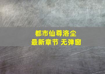 都市仙尊洛尘 最新章节 无弹窗